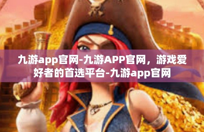 九游app官网-九游APP官网，游戏爱好者的首选平台-九游app官网
