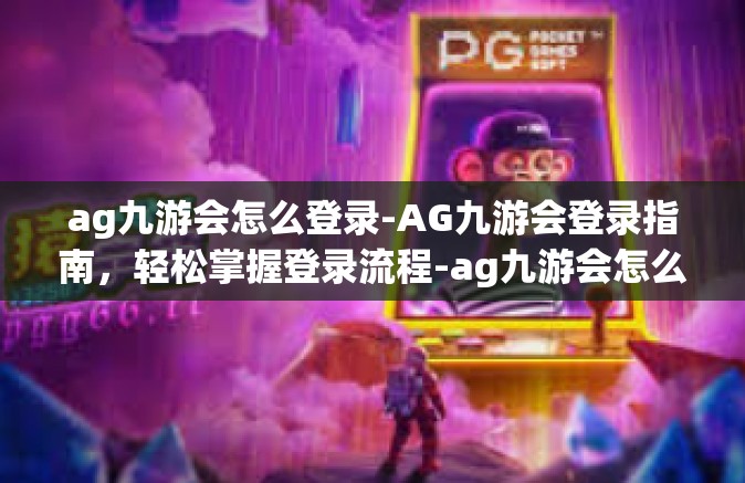 ag九游会怎么登录-AG九游会登录指南，轻松掌握登录流程-ag九游会怎么登录