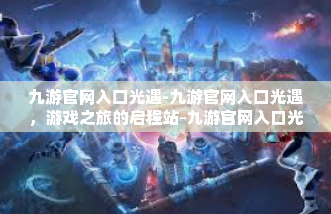 九游官网入口光遇-九游官网入口光遇，游戏之旅的启程站-九游官网入口光遇