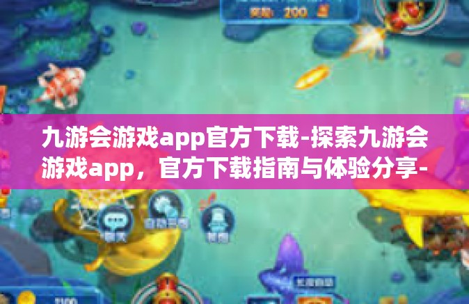 九游会游戏app官方下载-探索九游会游戏app，官方下载指南与体验分享-九游会游戏app官方下载