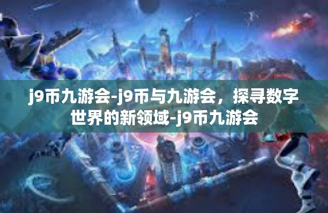 j9币九游会-j9币与九游会，探寻数字世界的新领域-j9币九游会