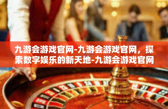 九游会游戏官网-九游会游戏官网，探索数字娱乐的新天地-九游会游戏官网