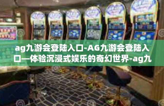 ag九游会登陆入口-AG九游会登陆入口—体验沉浸式娱乐的奇幻世界-ag九游会登陆入口