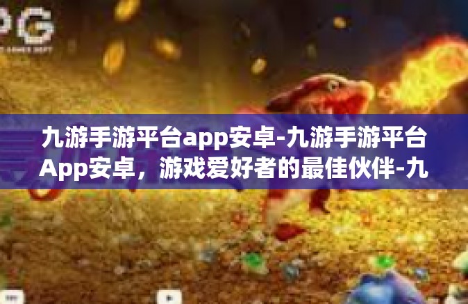 九游手游平台app安卓-九游手游平台App安卓，游戏爱好者的最佳伙伴-九游手游平台app安卓