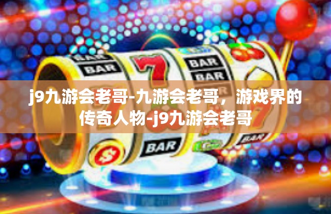 j9九游会老哥-九游会老哥，游戏界的传奇人物-j9九游会老哥