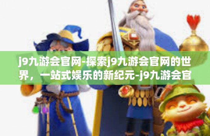 j9九游会官网-探索j9九游会官网的世界，一站式娱乐的新纪元-j9九游会官网