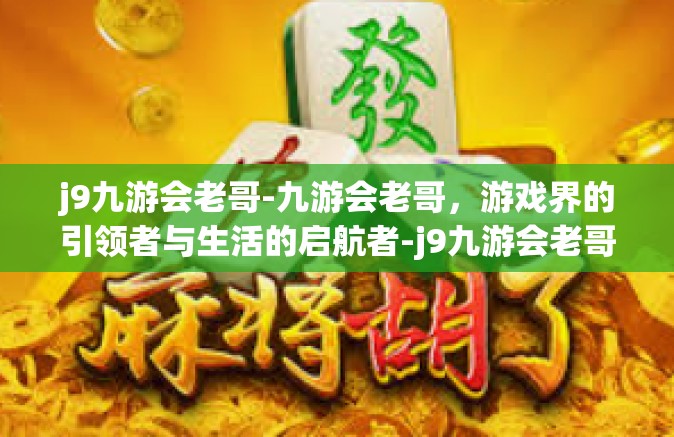 j9九游会老哥-九游会老哥，游戏界的引领者与生活的启航者-j9九游会老哥