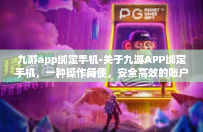 九游app绑定手机-关于九游APP绑定手机，一种操作简便，安全高效的账户管理方式-九游app绑定手机
