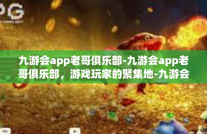 九游会app老哥俱乐部-九游会app老哥俱乐部，游戏玩家的聚集地-九游会app老哥俱乐部