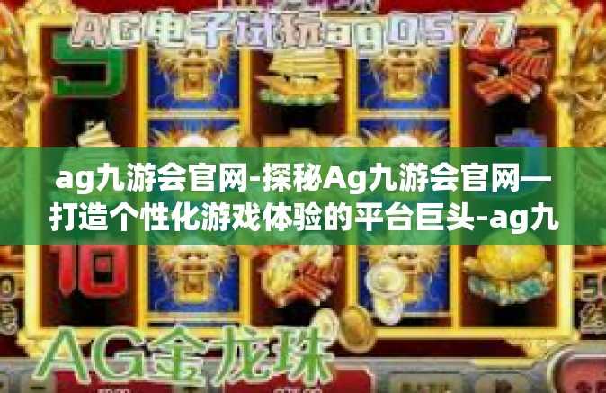 ag九游会官网-探秘Ag九游会官网—打造个性化游戏体验的平台巨头-ag九游会官网
