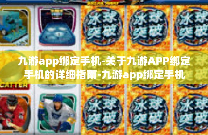 九游app绑定手机-关于九游APP绑定手机的详细指南-九游app绑定手机