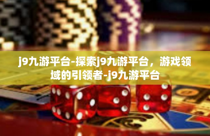 j9九游平台-探索j9九游平台，游戏领域的引领者-j9九游平台