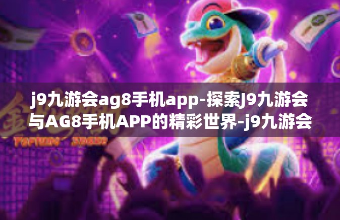 j9九游会ag8手机app-探索J9九游会与AG8手机APP的精彩世界-j9九游会ag8手机app