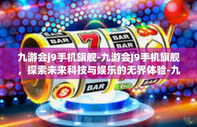 九游会j9手机旗舰-九游会J9手机旗舰，探索未来科技与娱乐的无界体验-九游会j9手机旗舰