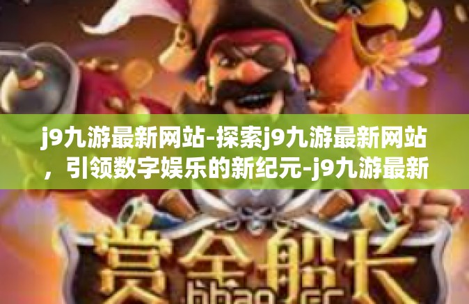 j9九游最新网站-探索j9九游最新网站，引领数字娱乐的新纪元-j9九游最新网站