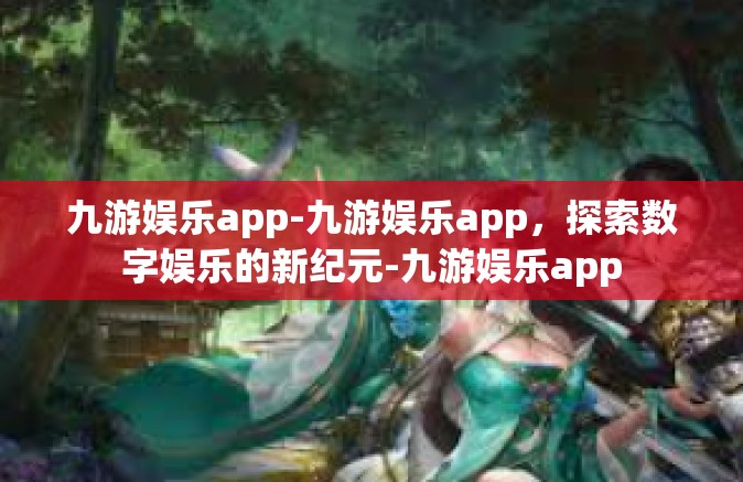 九游娱乐app-九游娱乐app，探索数字娱乐的新纪元-九游娱乐app