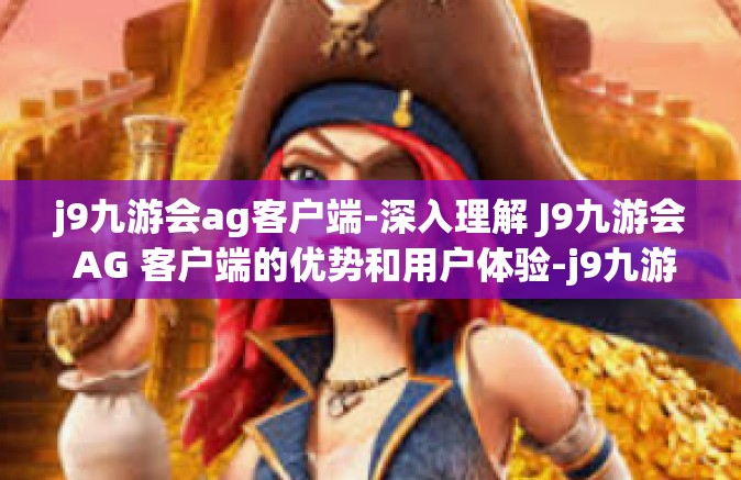 j9九游会ag客户端-深入理解 J9九游会 AG 客户端的优势和用户体验-j9九游会ag客户端