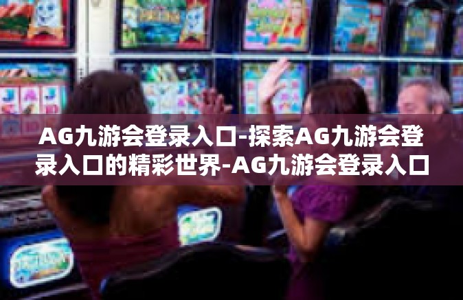 AG九游会登录入口-探索AG九游会登录入口的精彩世界-AG九游会登录入口