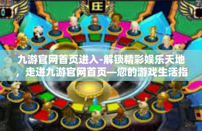 九游官网首页进入-解锁精彩娱乐天地，走进九游官网首页—您的游戏生活指南-九游官网首页进入