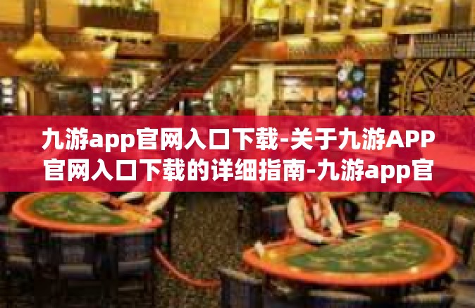 九游app官网入口下载-关于九游APP官网入口下载的详细指南-九游app官网入口下载