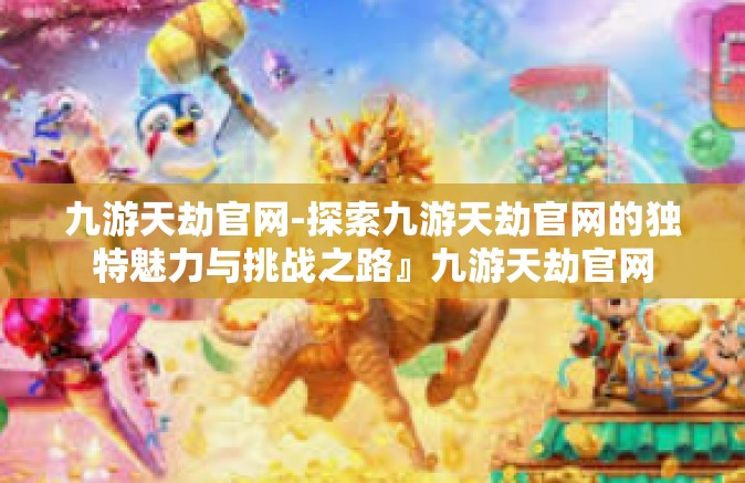 九游天劫官网-探索九游天劫官网的独特魅力与挑战之路』九游天劫官网