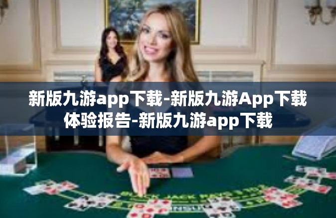 新版九游app下载-新版九游App下载体验报告-新版九游app下载
