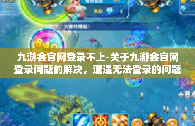 九游会官网登录不上-关于九游会官网登录问题的解决，遭遇无法登录的问题及其解决方法-九游会官网登录不上