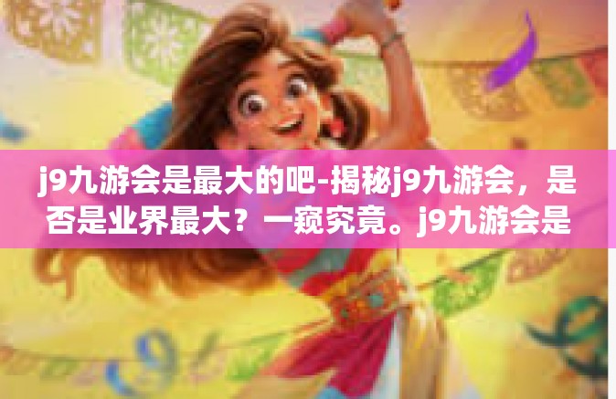 j9九游会是最大的吧-揭秘j9九游会，是否是业界最大？一窥究竟。j9九游会是最大的吧