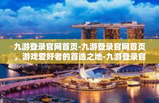 九游登录官网首页-九游登录官网首页，游戏爱好者的首选之地-九游登录官网首页