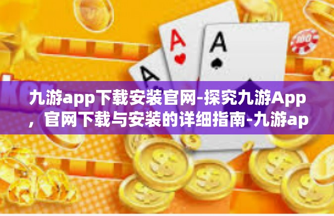 九游app下载安装官网-探究九游App，官网下载与安装的详细指南-九游app下载安装官网