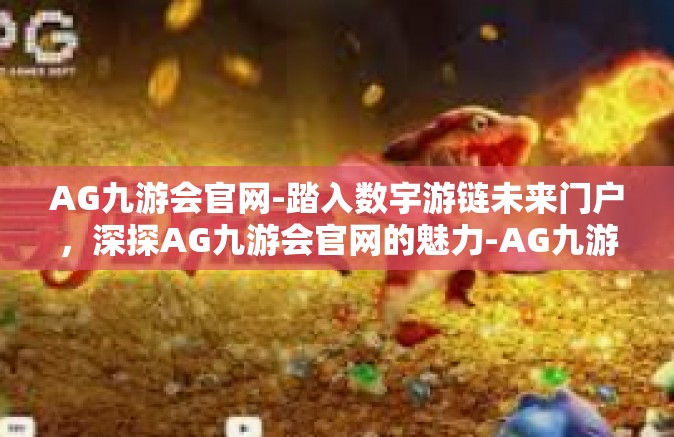 AG九游会官网-踏入数宇游链未来门户，深探AG九游会官网的魅力-AG九游会官网