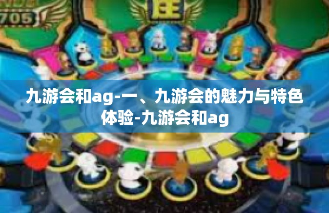 九游会和ag-一、九游会的魅力与特色体验-九游会和ag