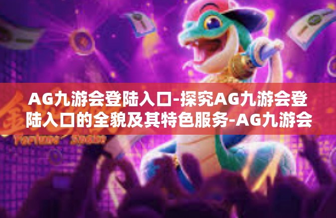 AG九游会登陆入口-探究AG九游会登陆入口的全貌及其特色服务-AG九游会登陆入口