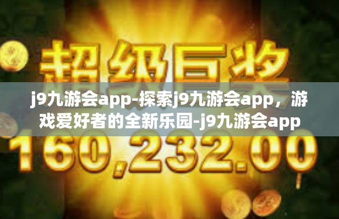 j9九游会app-探索j9九游会app，游戏爱好者的全新乐园-j9九游会app