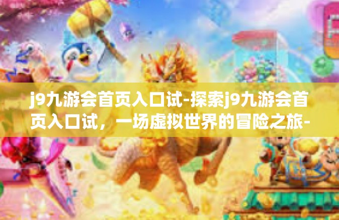 j9九游会首页入口试-探索j9九游会首页入口试，一场虚拟世界的冒险之旅-j9九游会首页入口试