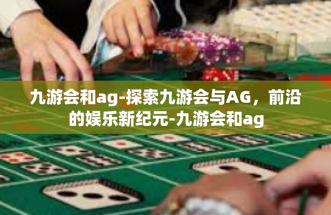 九游会和ag-探索九游会与AG，前沿的娱乐新纪元-九游会和ag