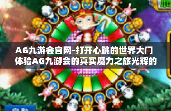 AG九游会官网-打开心跳的世界大门 体验AG九游会的真实魔力之旅光辉的四个月特此纪念-AG九游会官网