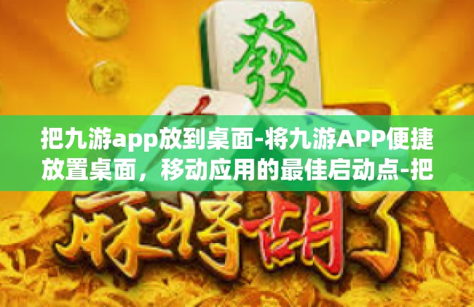 把九游app放到桌面-将九游APP便捷放置桌面，移动应用的最佳启动点-把九游app放到桌面