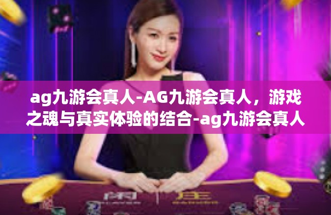 ag九游会真人-AG九游会真人，游戏之魂与真实体验的结合-ag九游会真人