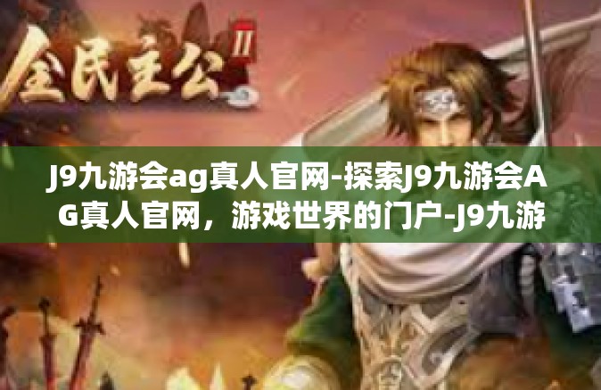 J9九游会ag真人官网-探索J9九游会AG真人官网，游戏世界的门户-J9九游会ag真人官网