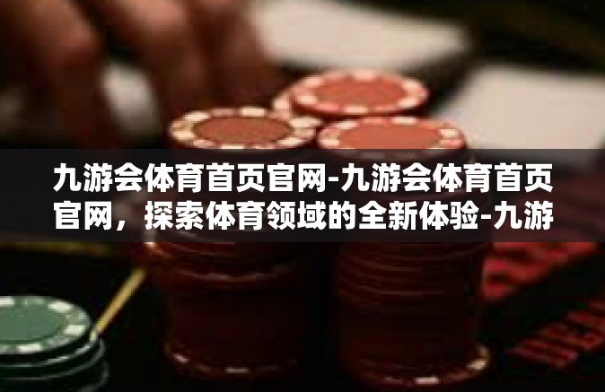 九游会体育首页官网-九游会体育首页官网，探索体育领域的全新体验-九游会体育首页官网