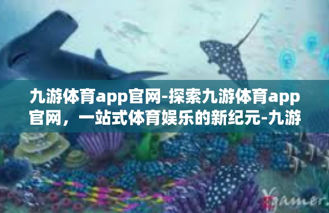 九游体育app官网-探索九游体育app官网，一站式体育娱乐的新纪元-九游体育app官网