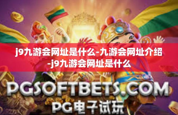 j9九游会网址是什么-九游会网址介绍-j9九游会网址是什么