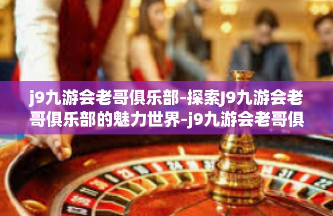 j9九游会老哥俱乐部-探索J9九游会老哥俱乐部的魅力世界-j9九游会老哥俱乐部