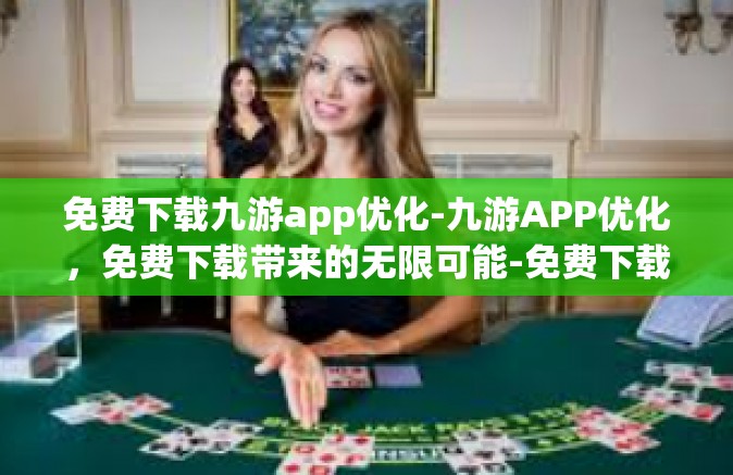 免费下载九游app优化-九游APP优化，免费下载带来的无限可能-免费下载九游app优化