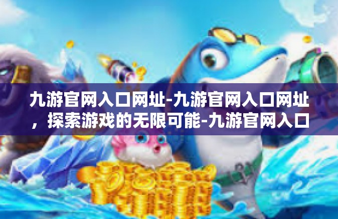 九游官网入口网址-九游官网入口网址，探索游戏的无限可能-九游官网入口网址