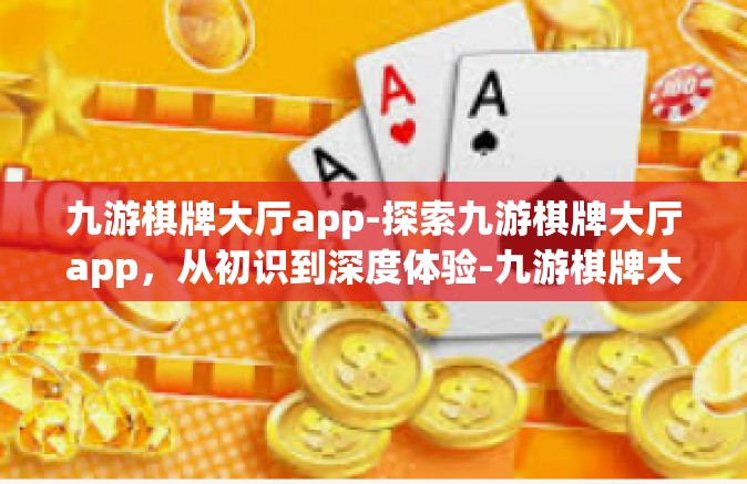 九游棋牌大厅app-探索九游棋牌大厅app，从初识到深度体验-九游棋牌大厅app