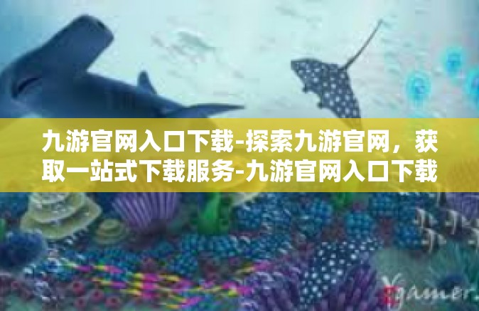 九游官网入口下载-探索九游官网，获取一站式下载服务-九游官网入口下载
