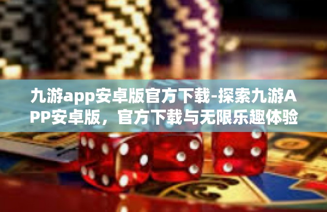 九游app安卓版官方下载-探索九游APP安卓版，官方下载与无限乐趣体验-九游app安卓版官方下载