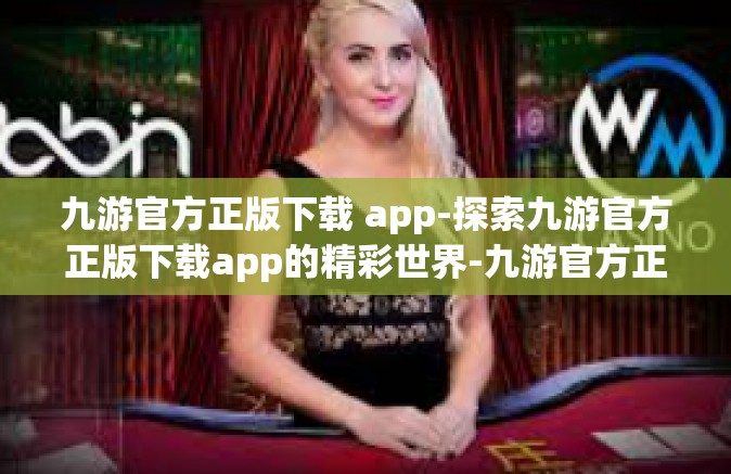 九游官方正版下载 app-探索九游官方正版下载app的精彩世界-九游官方正版下载 app